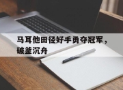 爱游戏在线-马耳他田径好手勇夺冠军，破釜沉舟